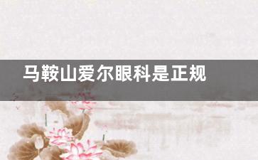马鞍山爱尔眼科是正规医院吗？连锁资质正规|诊疗技术出色|医师队伍可靠|口碑好